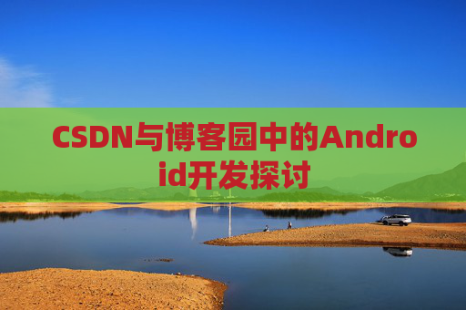 CSDN与博客园中的Android开发探讨